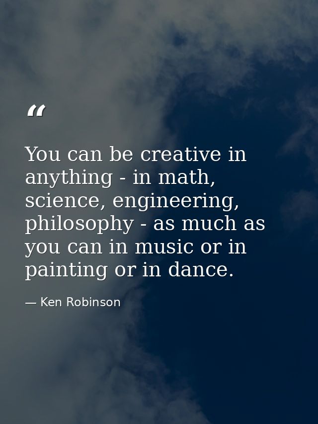 You can be creative in anything - in math, science, engineering, philosophy - as much as you can in music or in painting — Ken Robinson