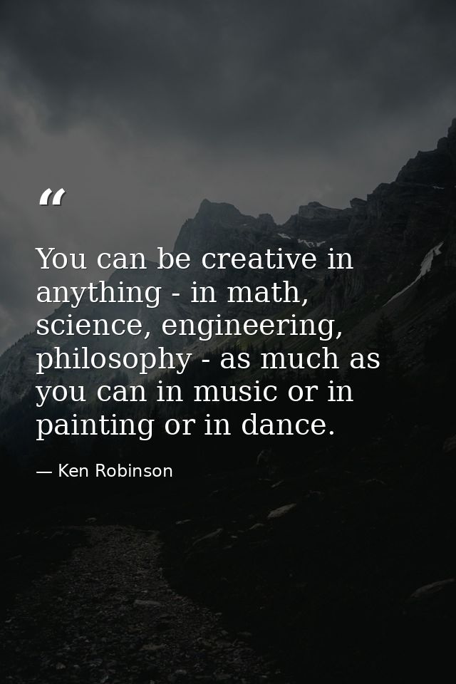 You can be creative in anything - in math, science, engineering, philosophy - as much as you can in music or in painting — Ken Robinson