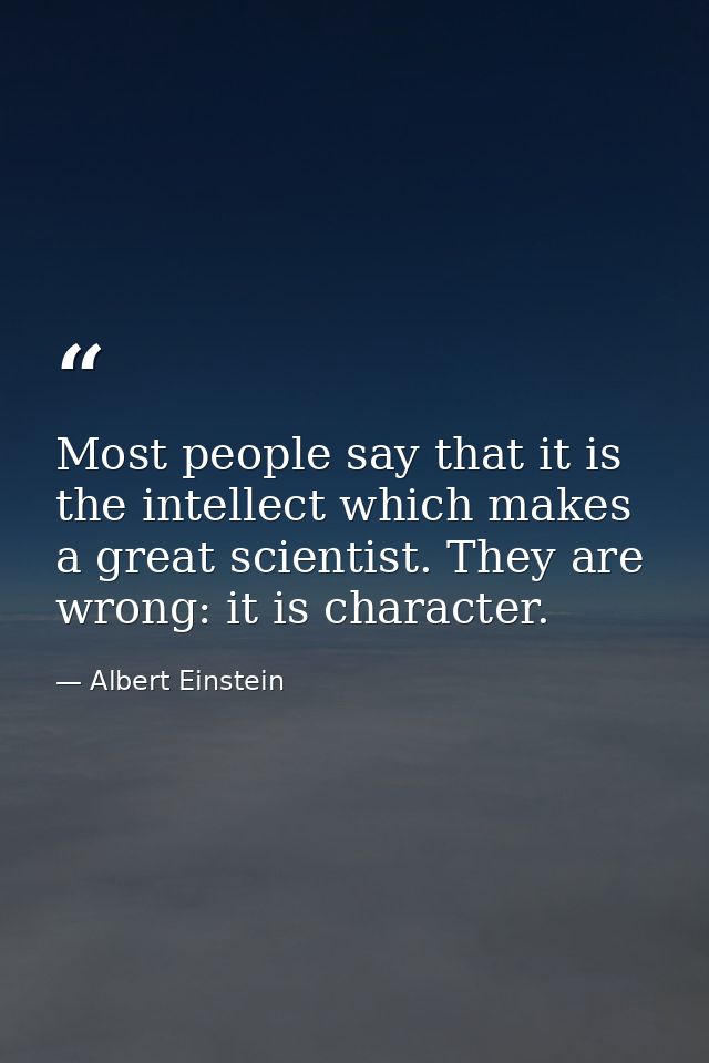 Most people say that it is the intellect which makes a great scientist. They are wrong: it is character. — Albert Einstein