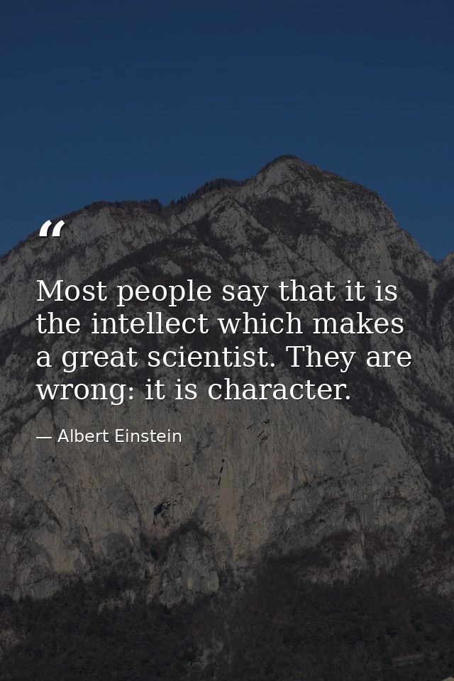 Most people say that it is the intellect which makes a great scientist. They are wrong: it is character. — Albert Einstein