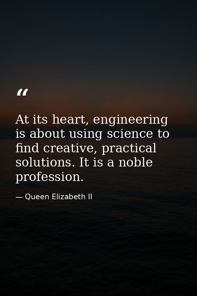 At its heart, engineering is about using science to find creative, practical solutions. It is a noble profession. — Queen Elizabeth II