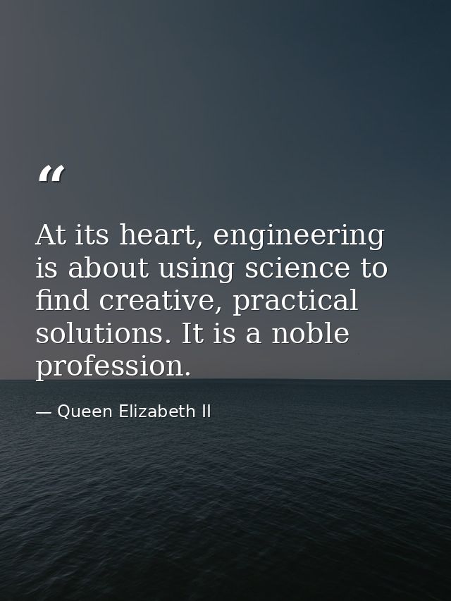 At its heart, engineering is about using science to find creative, practical solutions. It is a noble profession. — Queen Elizabeth II