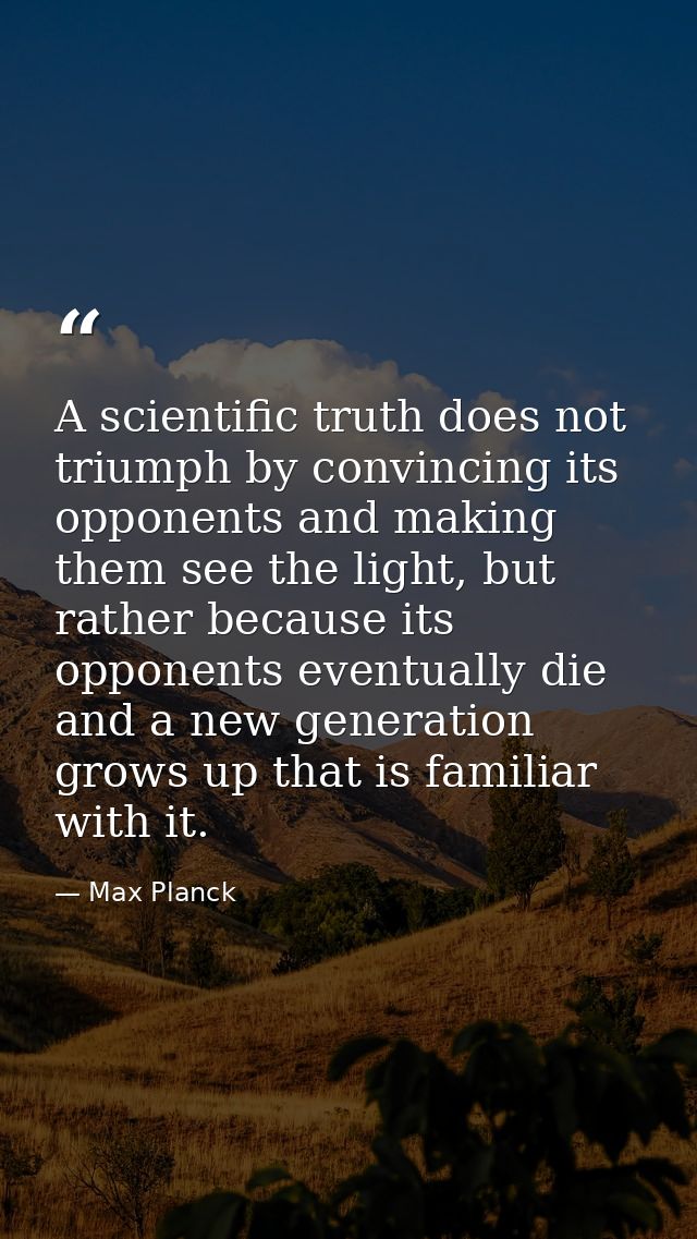 A scientific truth does not triumph by convincing its opponents and making them see the light, but rather because its op — Max Planck