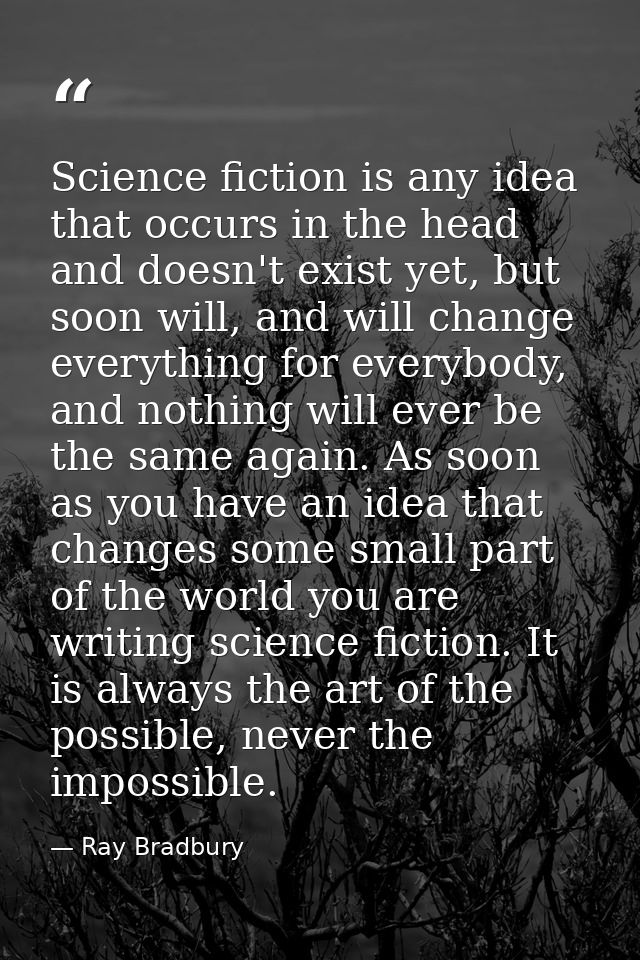 Science fiction is any idea that occurs in the head and doesn't exist yet, but soon will, and will change everything for — Ray Bradbury