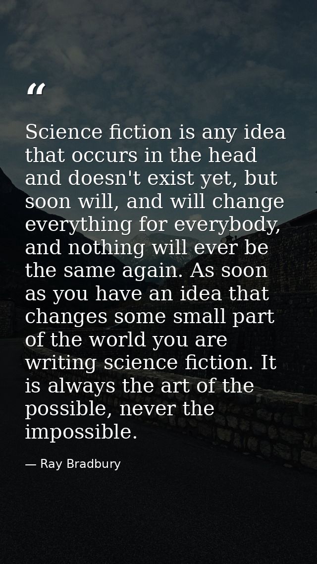 Science fiction is any idea that occurs in the head and doesn't exist yet, but soon will, and will change everything for — Ray Bradbury
