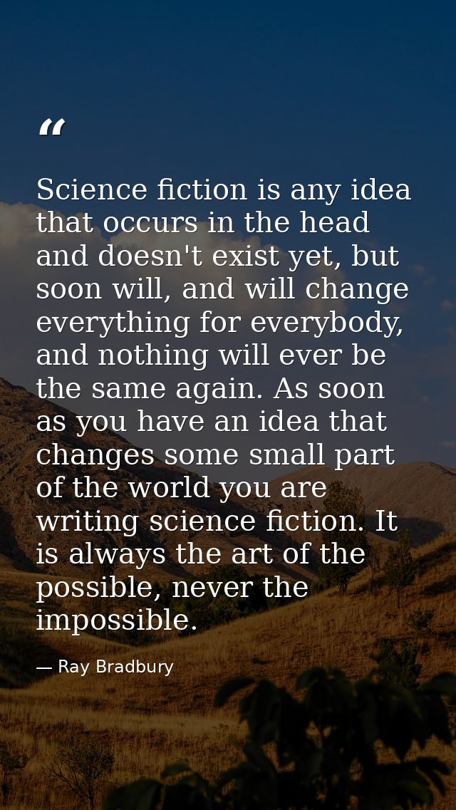 Science fiction is any idea that occurs in the head and doesn't exist yet, but soon will, and will change everything for — Ray Bradbury