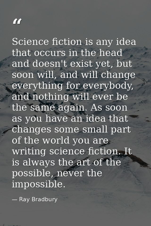 Science fiction is any idea that occurs in the head and doesn't exist yet, but soon will, and will change everything for — Ray Bradbury