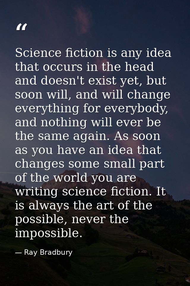Science fiction is any idea that occurs in the head and doesn't exist yet, but soon will, and will change everything for — Ray Bradbury