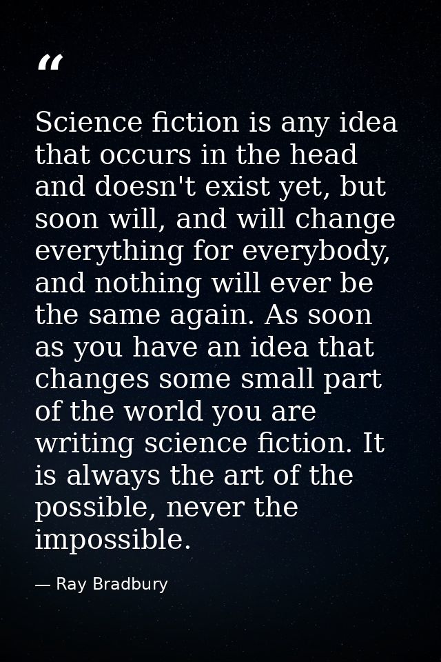 Science fiction is any idea that occurs in the head and doesn't exist yet, but soon will, and will change everything for — Ray Bradbury