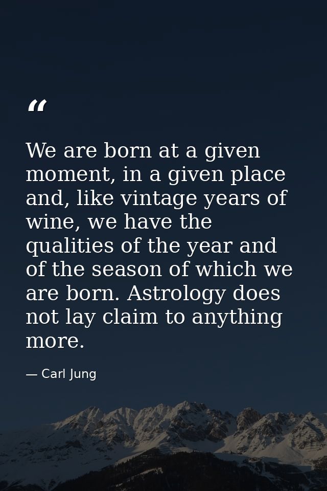 We are born at a given moment, in a given place and, like vintage years of wine, we have the qualities of the year and o — Carl Jung