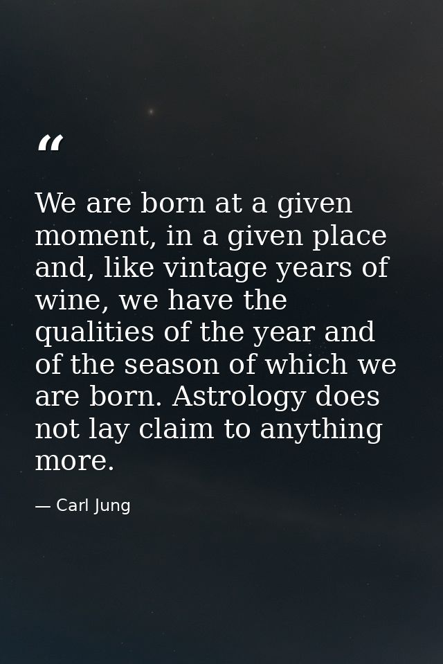 We are born at a given moment, in a given place and, like vintage years of wine, we have the qualities of the year and o — Carl Jung