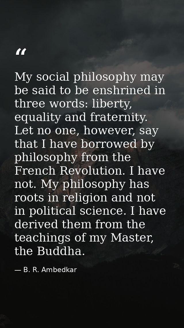 My social philosophy may be said to be enshrined in three words: liberty, equality and fraternity. Let no one, however,  — B. R. Ambedkar