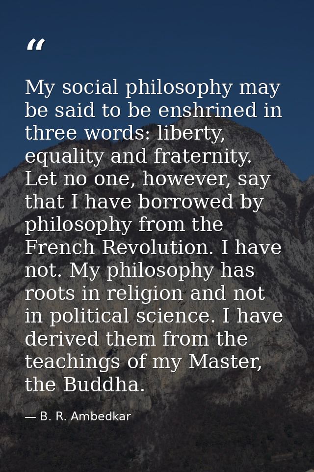 My social philosophy may be said to be enshrined in three words: liberty, equality and fraternity. Let no one, however,  — B. R. Ambedkar