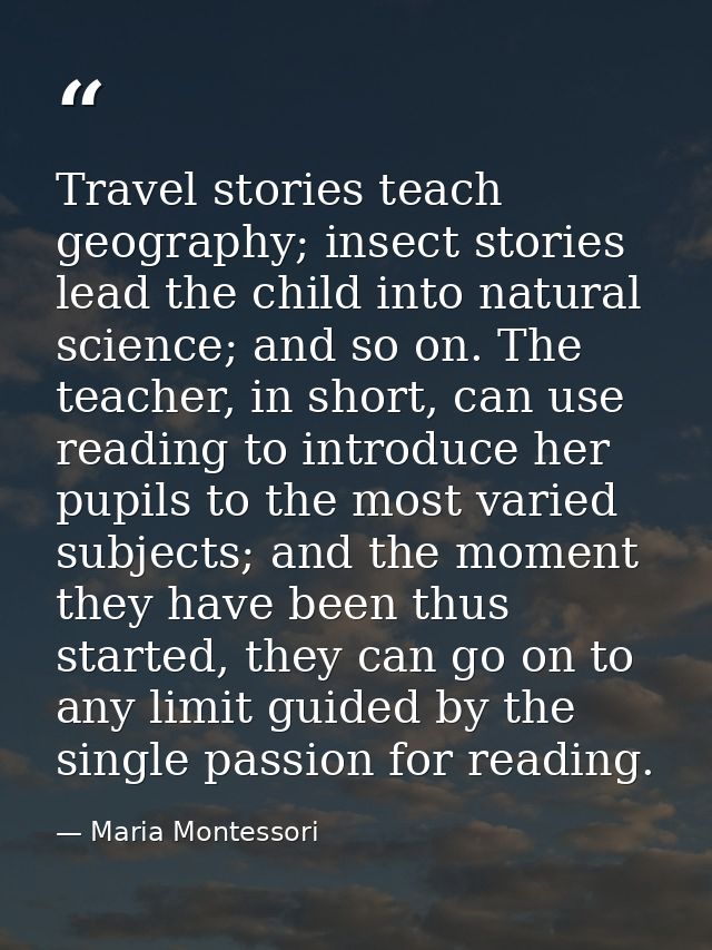 Travel stories teach geography; insect stories lead the child into natural science; and so on. The teacher, in short, ca — Maria Montessori