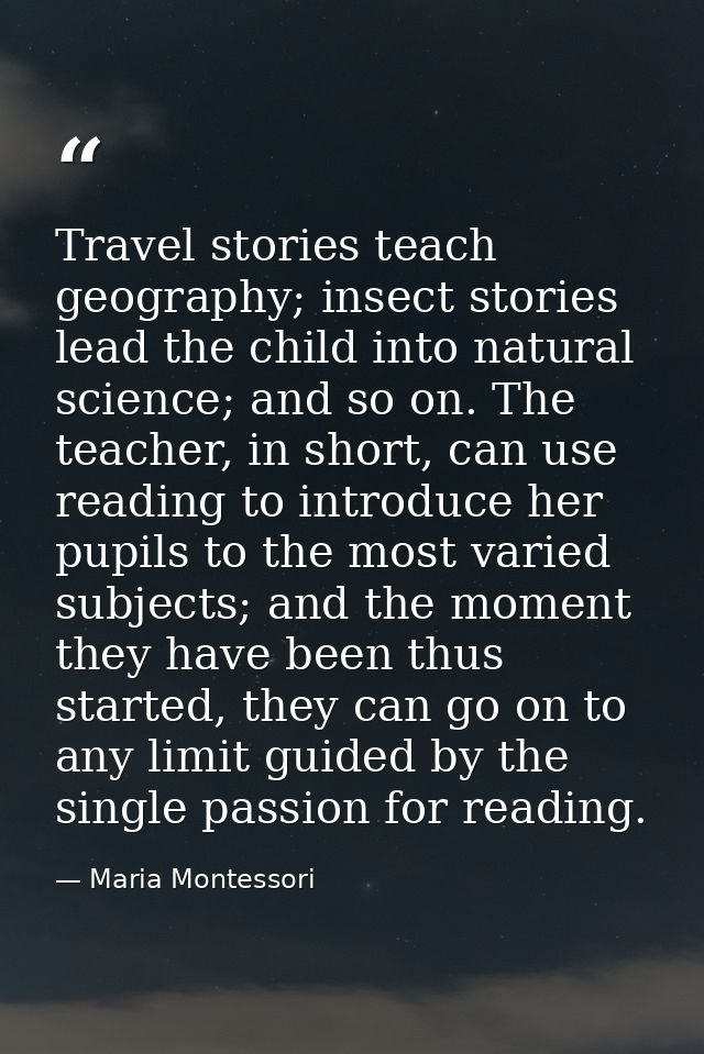 Travel stories teach geography; insect stories lead the child into natural science; and so on. The teacher, in short, ca — Maria Montessori