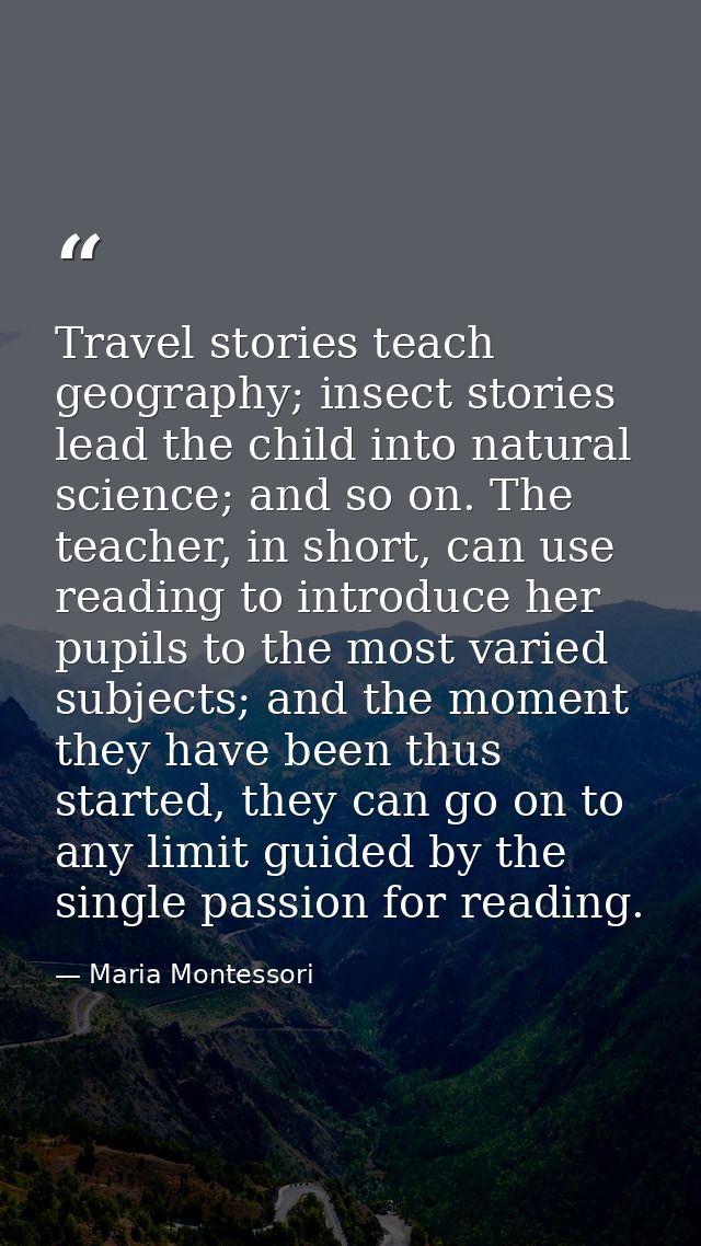 Travel stories teach geography; insect stories lead the child into natural science; and so on. The teacher, in short, ca — Maria Montessori