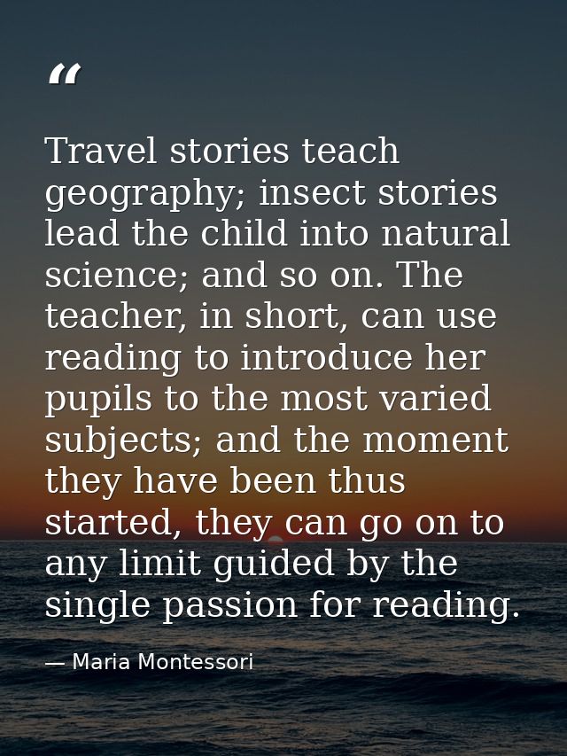 Travel stories teach geography; insect stories lead the child into natural science; and so on. The teacher, in short, ca — Maria Montessori