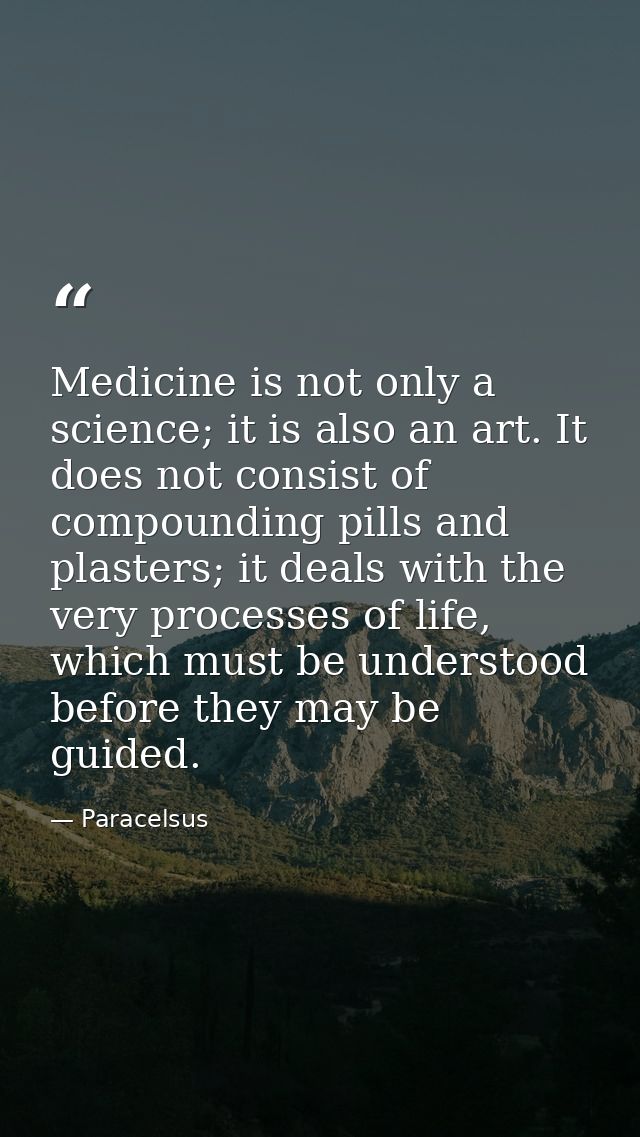 Medicine is not only a science; it is also an art. It does not consist of compounding pills and plasters; it deals with  — Paracelsus
