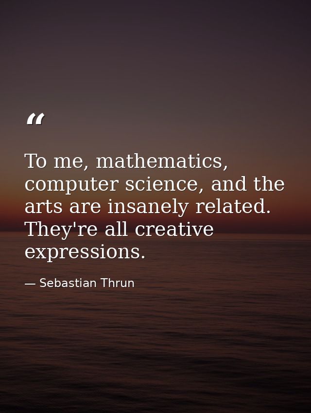 To me, mathematics, computer science, and the arts are insanely related. They're all creative expressions. — Sebastian Thrun