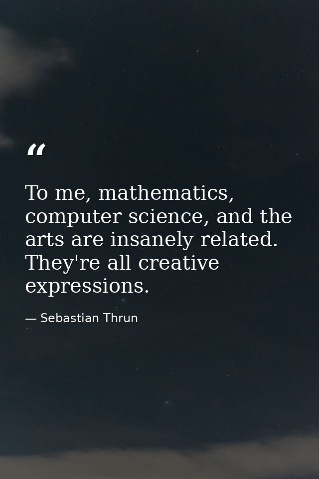 To me, mathematics, computer science, and the arts are insanely related. They're all creative expressions. — Sebastian Thrun