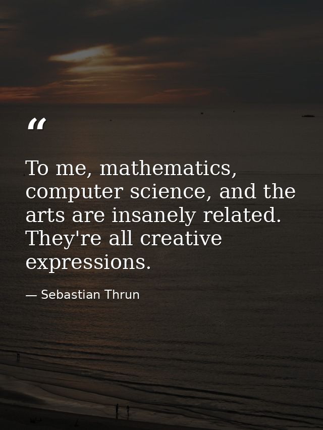 To me, mathematics, computer science, and the arts are insanely related. They're all creative expressions. — Sebastian Thrun
