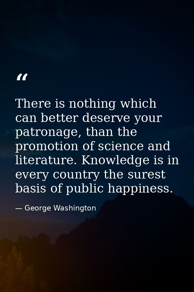 There is nothing which can better deserve your patronage, than the promotion of science and literature. Knowledge is in  — George Washington
