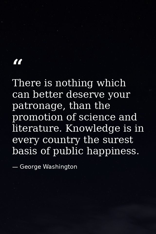There is nothing which can better deserve your patronage, than the promotion of science and literature. Knowledge is in  — George Washington