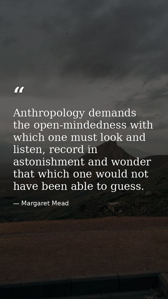 Anthropology demands the open-mindedness with which one must look and listen, record in astonishment and wonder that whi — Margaret Mead