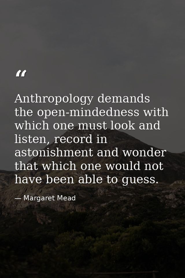 Anthropology demands the open-mindedness with which one must look and listen, record in astonishment and wonder that whi — Margaret Mead
