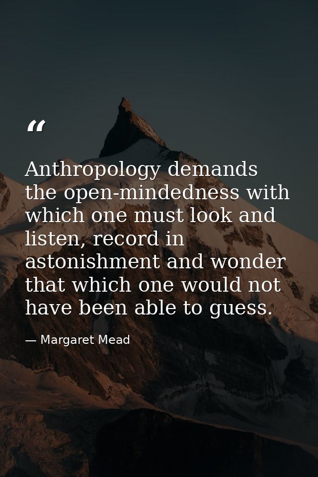 Anthropology demands the open-mindedness with which one must look and listen, record in astonishment and wonder that whi — Margaret Mead