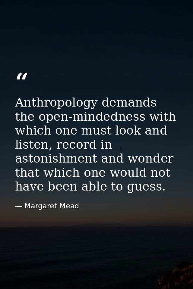 Anthropology demands the open-mindedness with which one must look and listen, record in astonishment and wonder that whi — Margaret Mead