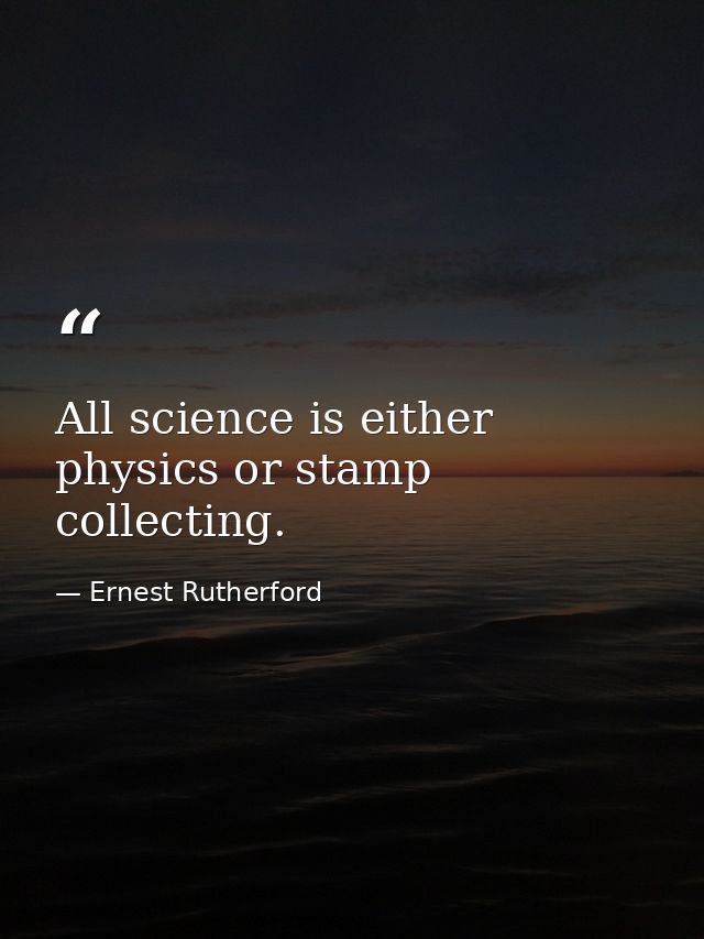 All science is either physics or stamp collecting. — Ernest Rutherford