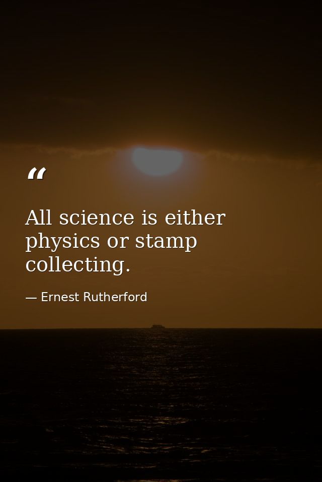 All science is either physics or stamp collecting. — Ernest Rutherford