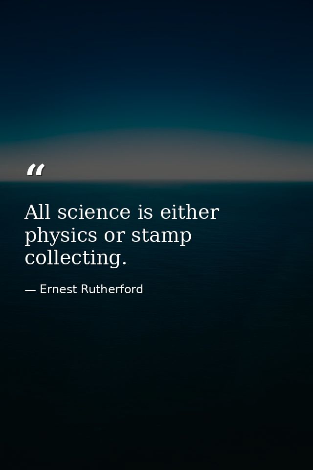 All science is either physics or stamp collecting. — Ernest Rutherford