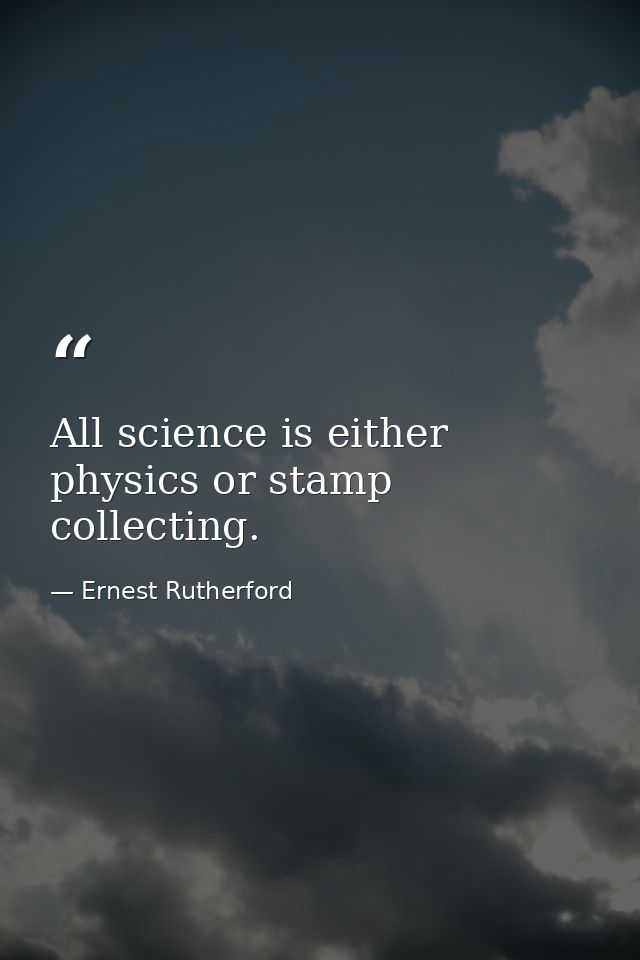 All science is either physics or stamp collecting. — Ernest Rutherford