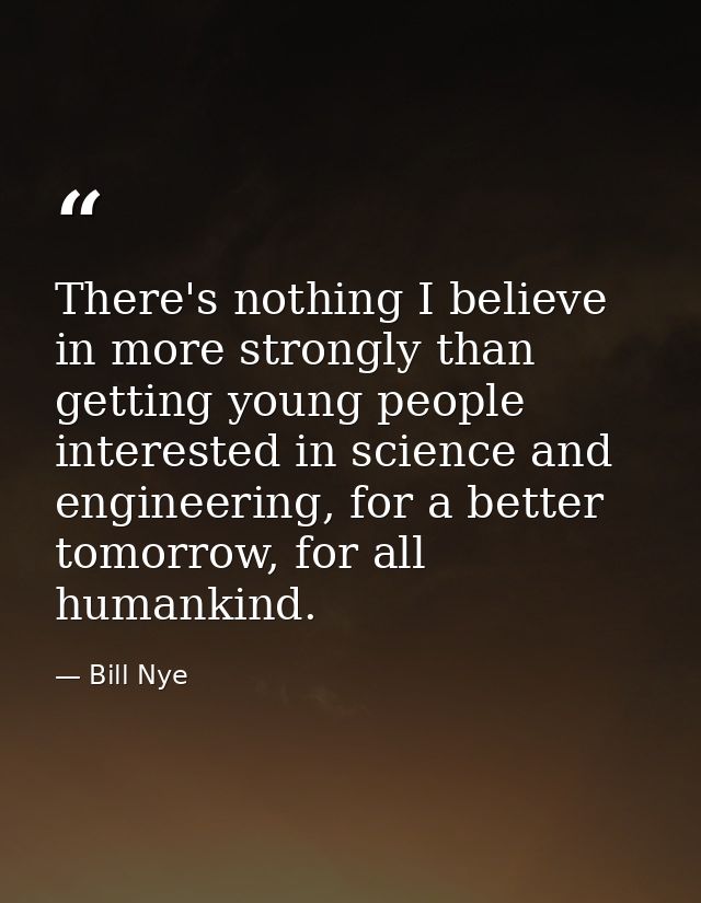 There's nothing I believe in more strongly than getting young people interested in science and engineering, for a better — Bill Nye