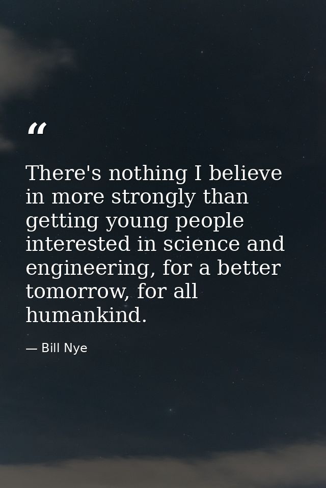 There's nothing I believe in more strongly than getting young people interested in science and engineering, for a better — Bill Nye
