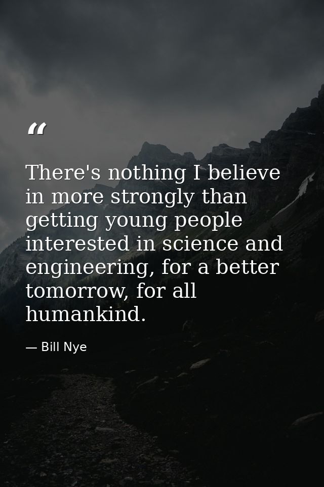 There's nothing I believe in more strongly than getting young people interested in science and engineering, for a better — Bill Nye