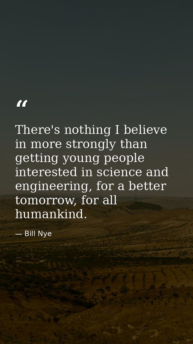 There's nothing I believe in more strongly than getting young people interested in science and engineering, for a better — Bill Nye
