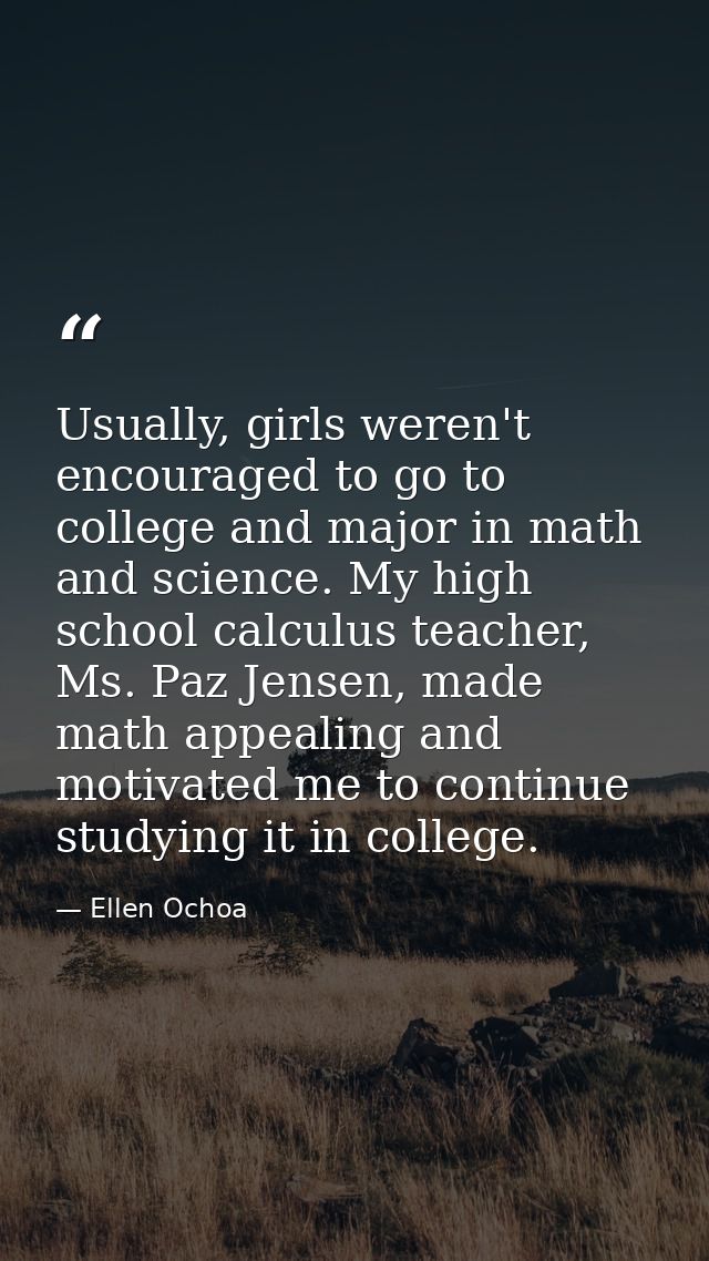 Usually, girls weren't encouraged to go to college and major in math and science. My high school calculus teacher, Ms. P — Ellen Ochoa