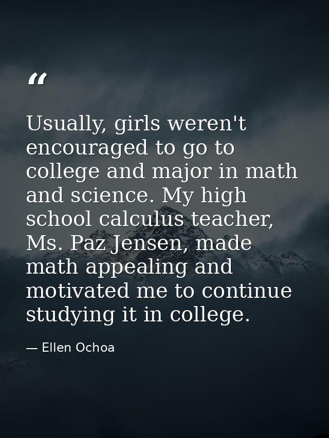 Usually, girls weren't encouraged to go to college and major in math and science. My high school calculus teacher, Ms. P — Ellen Ochoa