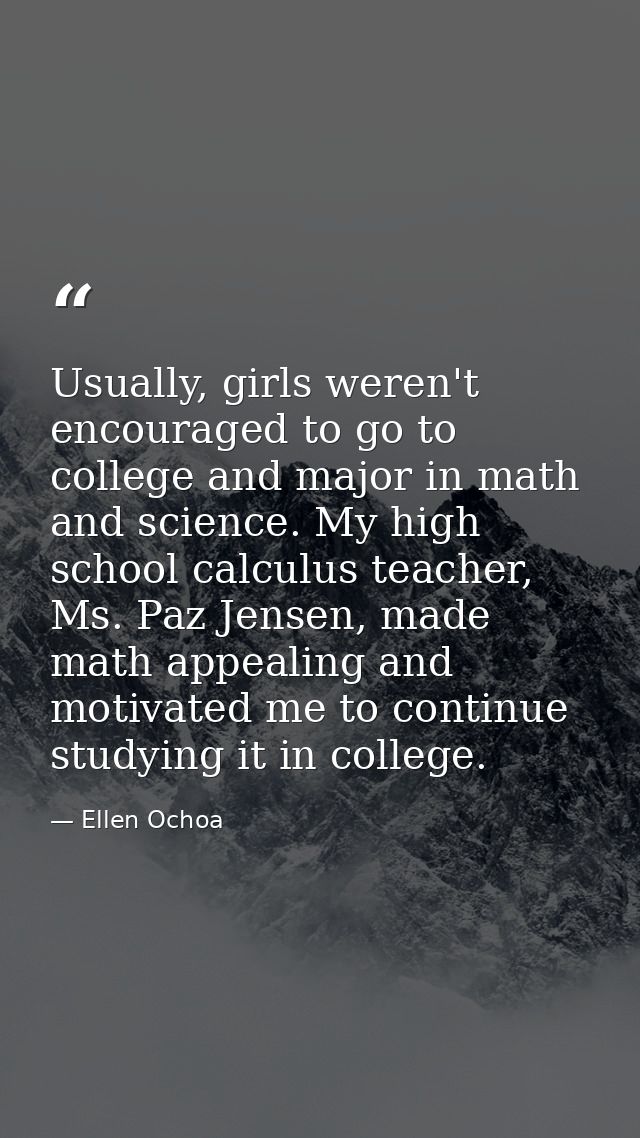 Usually, girls weren't encouraged to go to college and major in math and science. My high school calculus teacher, Ms. P — Ellen Ochoa