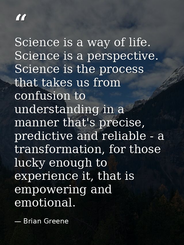 Science is a way of life. Science is a perspective. Science is the process that takes us from confusion to understanding — Brian Greene