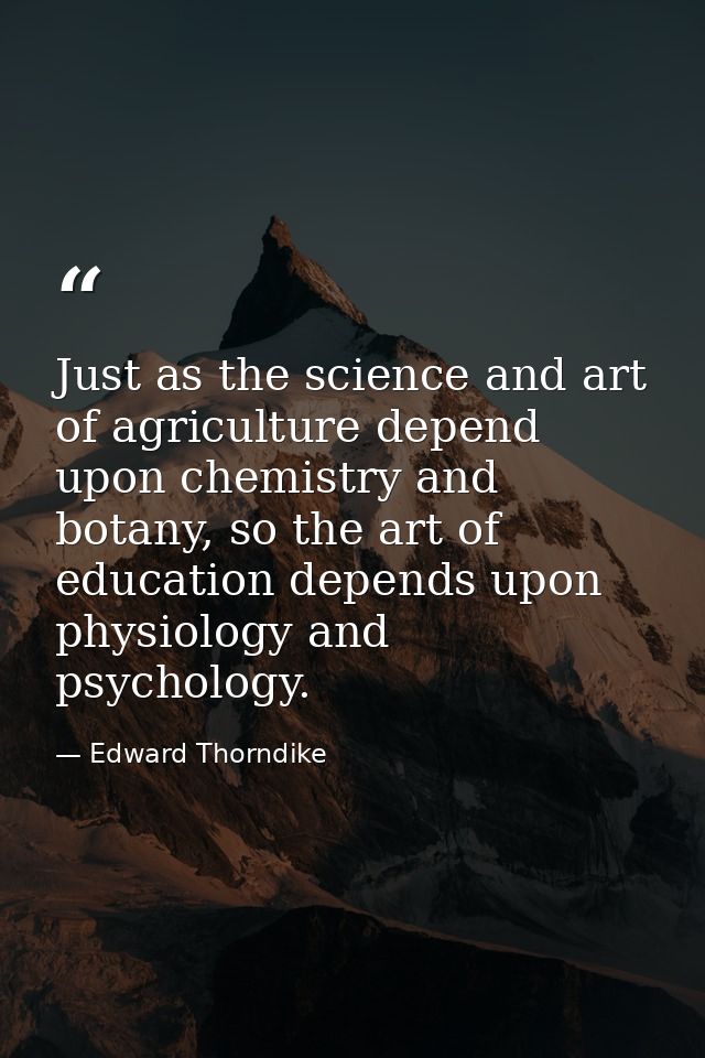 Just as the science and art of agriculture depend upon chemistry and botany, so the art of education depends upon physio — Edward Thorndike