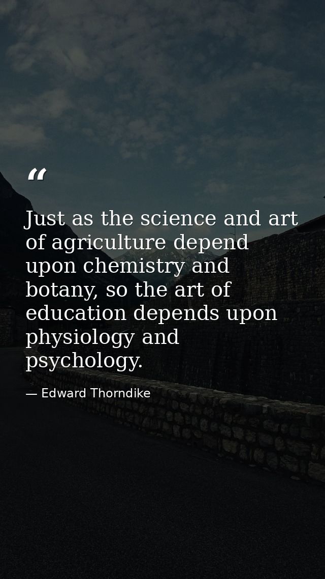 Just as the science and art of agriculture depend upon chemistry and botany, so the art of education depends upon physio — Edward Thorndike