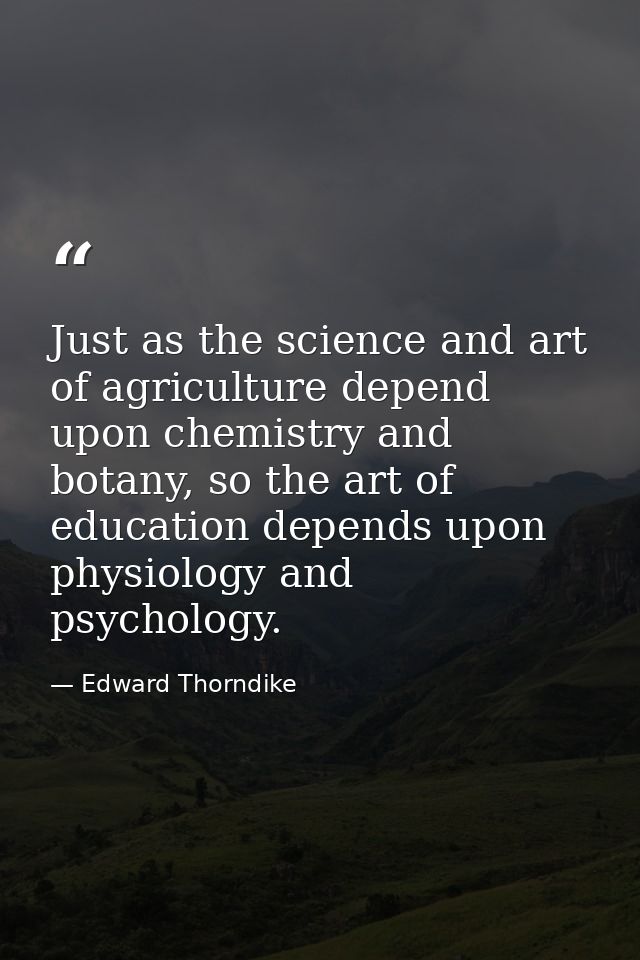 Just as the science and art of agriculture depend upon chemistry and botany, so the art of education depends upon physio — Edward Thorndike