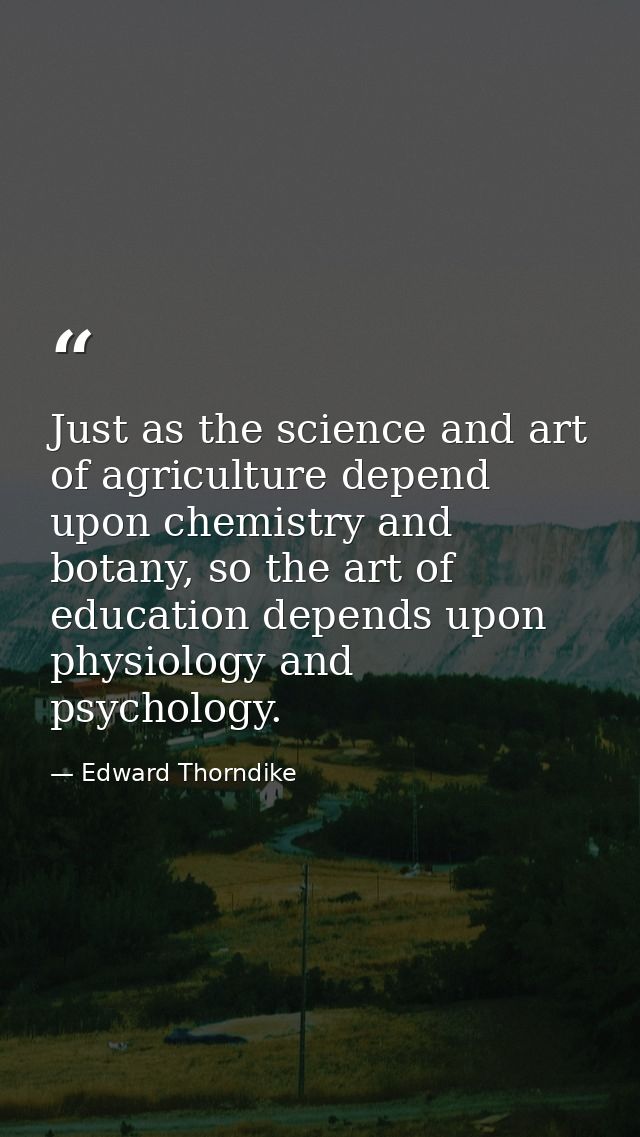 Just as the science and art of agriculture depend upon chemistry and botany, so the art of education depends upon physio — Edward Thorndike
