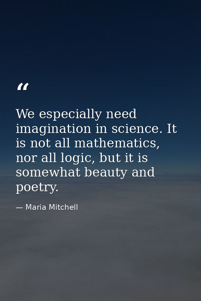 We especially need imagination in science. It is not all mathematics, nor all logic, but it is somewhat beauty and poetr — Maria Mitchell