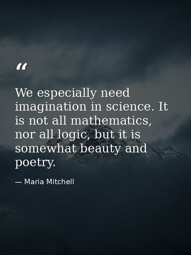 We especially need imagination in science. It is not all mathematics, nor all logic, but it is somewhat beauty and poetr — Maria Mitchell