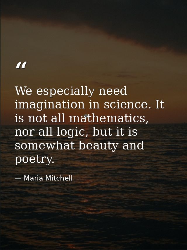We especially need imagination in science. It is not all mathematics, nor all logic, but it is somewhat beauty and poetr — Maria Mitchell